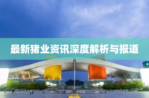 最新猪业资讯深度解析与报道