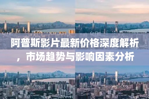 阿普斯影片最新价格深度解析，市场趋势与影响因素分析