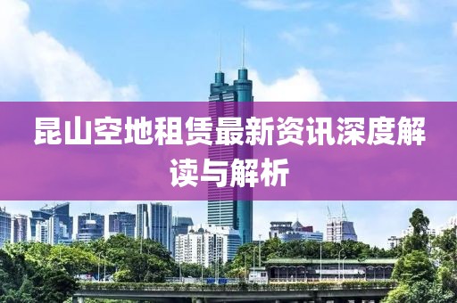 昆山空地租赁最新资讯深度解读与解析