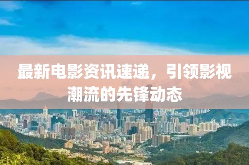 最新电影资讯速递，引领影视潮流的先锋动态