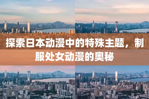 探索日本动漫中的特殊主题，制服处女动漫的奥秘