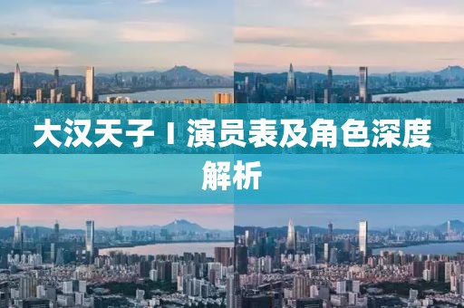 大汉天子Ⅰ演员表及角色深度解析
