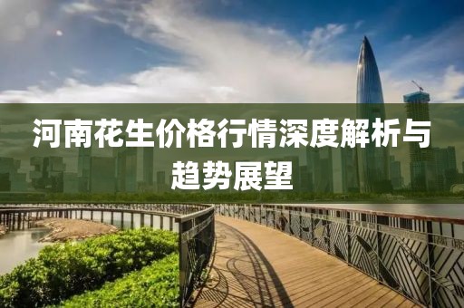 河南花生价格行情深度解析与趋势展望