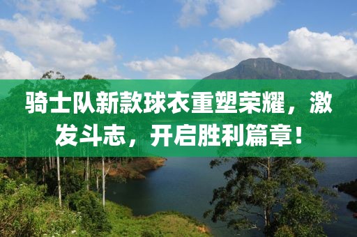 骑士队新款球衣重塑荣耀，激发斗志，开启胜利篇章！