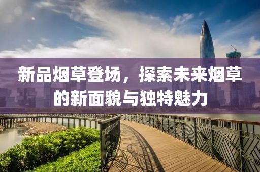 新品烟草登场，探索未来烟草的新面貌与独特魅力