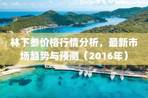 林下参价格行情分析，最新市场趋势与预测（2016年）