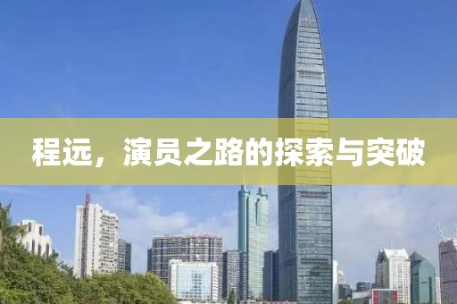 程远，演员之路的探索与突破