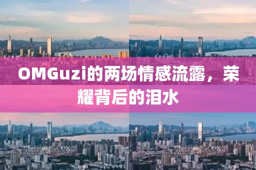 OMGuzi的两场情感流露，荣耀背后的泪水