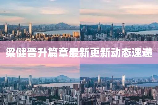 梁健晋升篇章最新更新动态速递