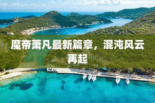 魔帝萧凡最新篇章，混沌风云再起