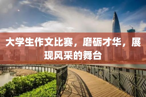 大学生作文比赛，磨砺才华，展现风采的舞台