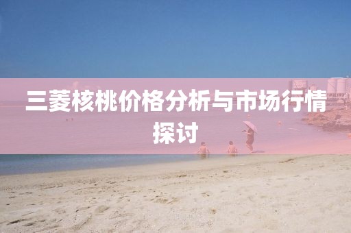 三菱核桃价格分析与市场行情探讨