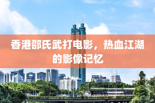 香港邵氏武打电影，热血江湖的影像记忆
