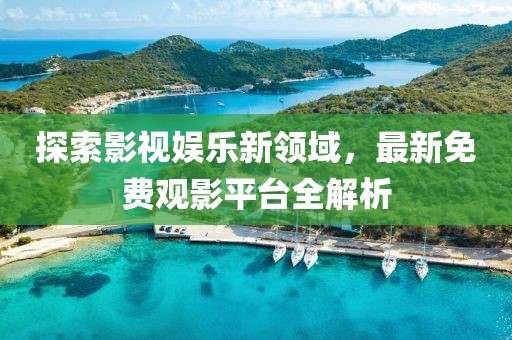 探索影视娱乐新领域，最新免费观影平台全解析