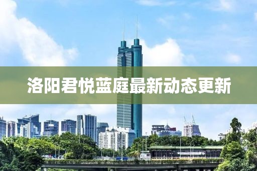 洛阳君悦蓝庭最新动态更新