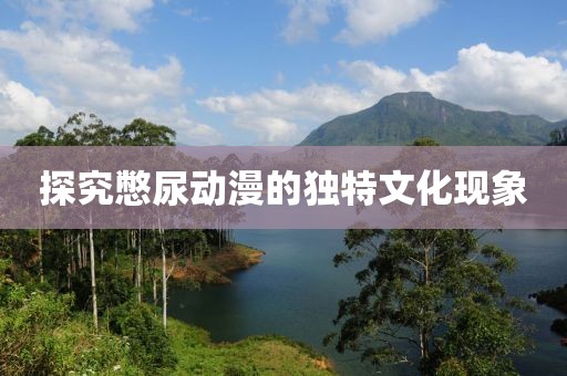探究憋尿动漫的独特文化现象