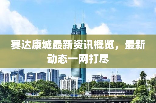 赛达康城最新资讯概览，最新动态一网打尽