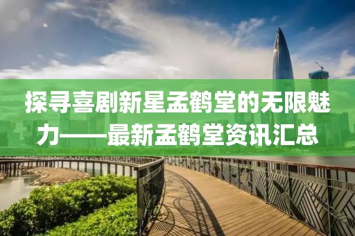 探寻喜剧新星孟鹤堂的无限魅力——最新孟鹤堂资讯汇总