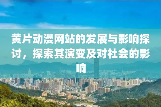 黄片动漫网站的发展与影响探讨，探索其演变及对社会的影响
