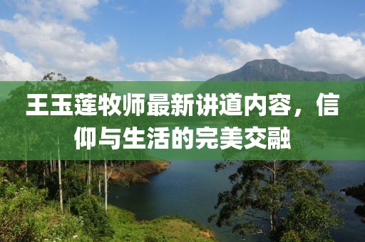 王玉莲牧师最新讲道内容，信仰与生活的完美交融