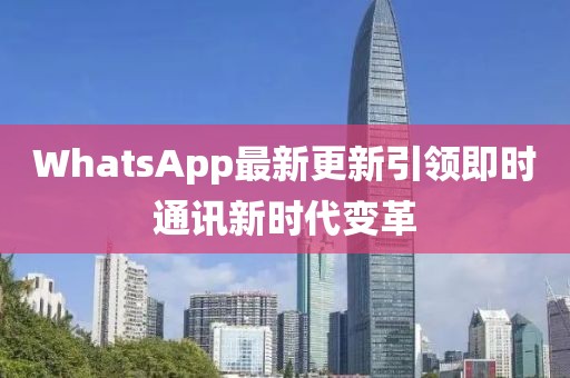 WhatsApp最新更新引领即时通讯新时代变革
