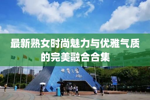 最新熟女时尚魅力与优雅气质的完美融合合集