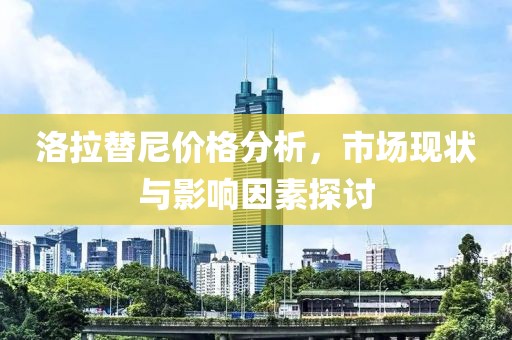 洛拉替尼价格分析，市场现状与影响因素探讨