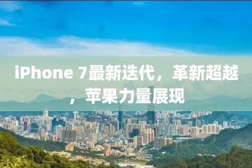 iPhone 7最新迭代，革新超越，苹果力量展现