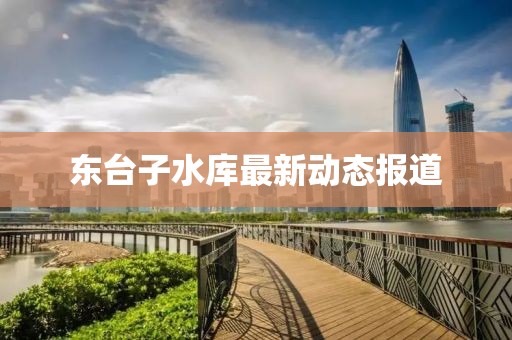 东台子水库最新动态报道