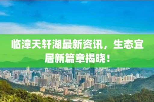 临漳天轩湖最新资讯，生态宜居新篇章揭晓！