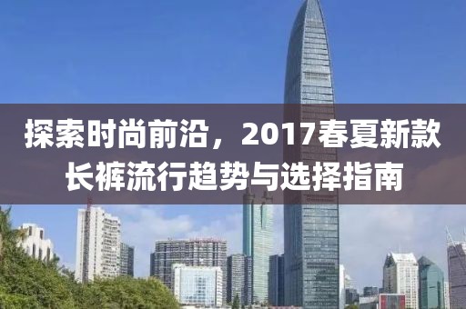探索时尚前沿，2017春夏新款长裤流行趋势与选择指南