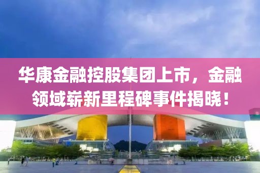 华康金融控股集团上市，金融领域崭新里程碑事件揭晓！
