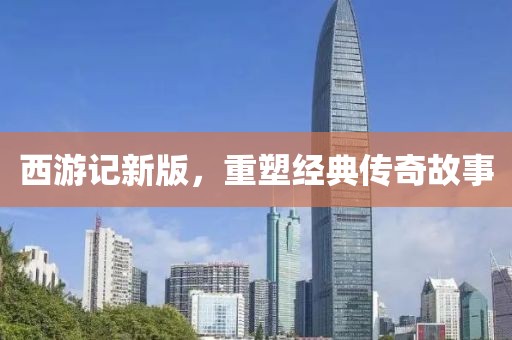 西游记新版，重塑经典传奇故事