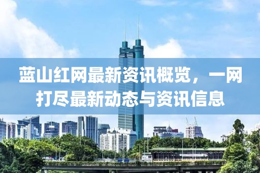 蓝山红网最新资讯概览，一网打尽最新动态与资讯信息