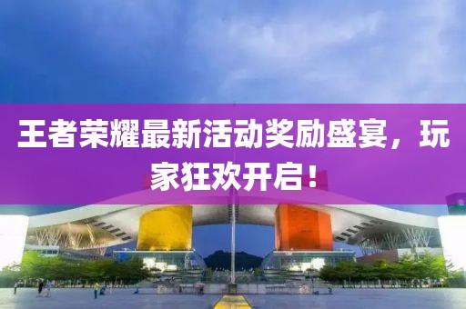 王者荣耀最新活动奖励盛宴，玩家狂欢开启！