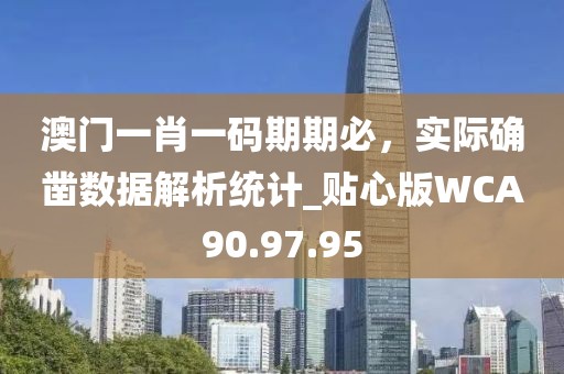 澳门一肖一码期期必，实际确凿数据解析统计_贴心版WCA90.97.95