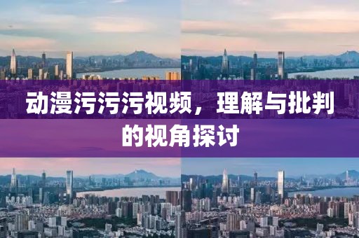 动漫污污污视频，理解与批判的视角探讨