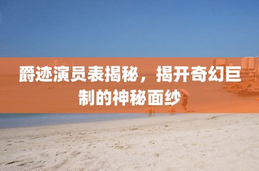 爵迹演员表揭秘，揭开奇幻巨制的神秘面纱