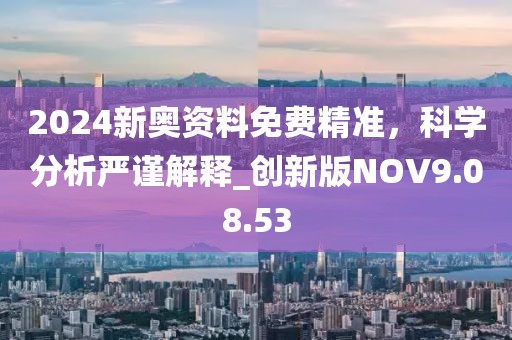 2024新奥资料免费精准，科学分析严谨解释_创新版NOV9.08.53