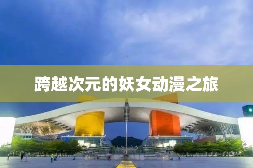跨越次元的妖女动漫之旅