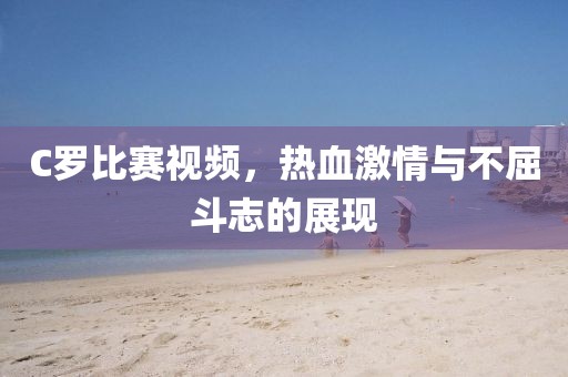 C罗比赛视频，热血激情与不屈斗志的展现