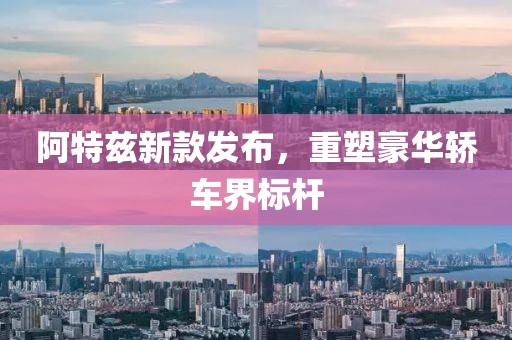 阿特兹新款发布，重塑豪华轿车界标杆
