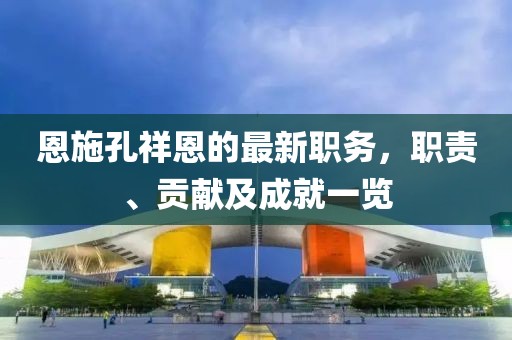 恩施孔祥恩的最新职务，职责、贡献及成就一览