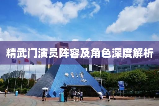 精武门演员阵容及角色深度解析