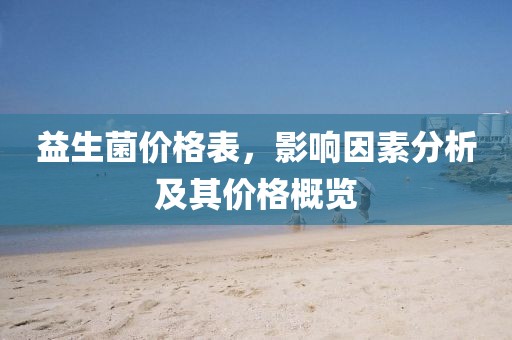 益生菌价格表，影响因素分析及其价格概览