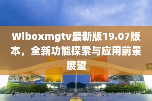 Wiboxmgtv最新版19.07版本，全新功能探索与应用前景展望