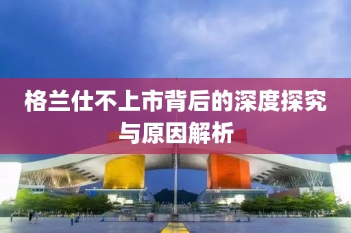 格兰仕不上市背后的深度探究与原因解析