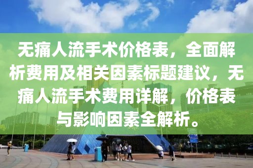 无痛人流手术价格表，全面解析费用及相关因素标题建议，无痛人流手术费用详解，价格表与影响因素全解析。