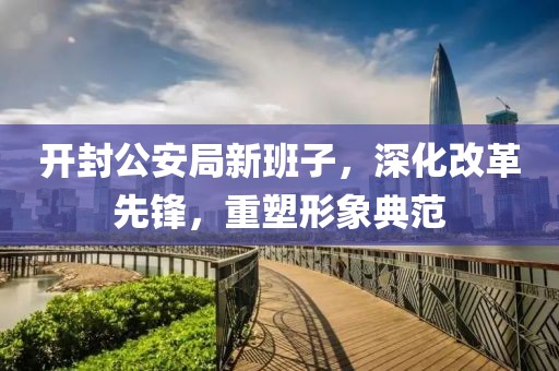 开封公安局新班子，深化改革先锋，重塑形象典范