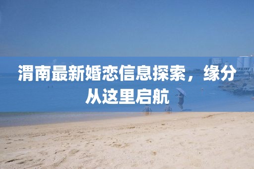 渭南最新婚恋信息探索，缘分从这里启航